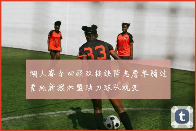 湖人赛季回顾双核缺阵老詹单骑过首轮新援加盟助力球队蜕变