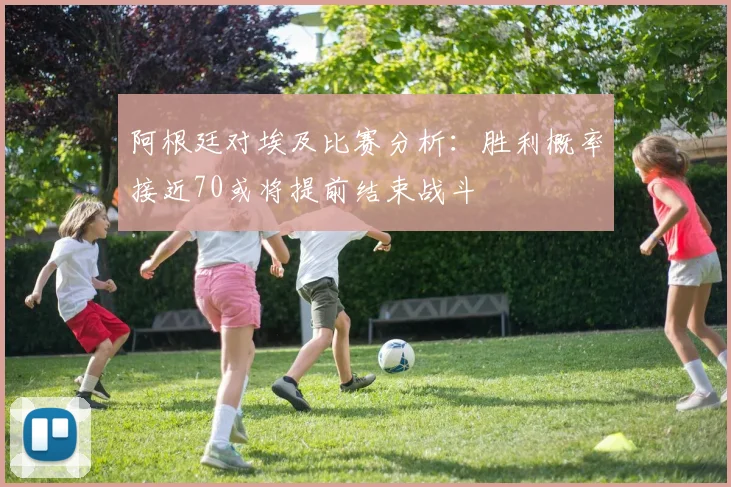 阿根廷对埃及比赛分析：胜利概率接近70或将提前结束战斗