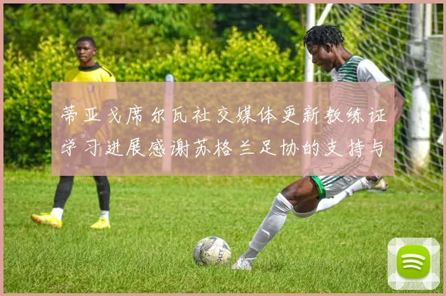 蒂亚戈席尔瓦社交媒体更新教练证学习进展感谢苏格兰足协的支持与帮助