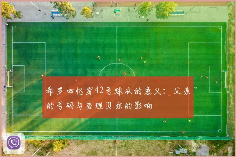 希罗回忆穿42号球衣的意义：父亲的号码与查理贝尔的影响
