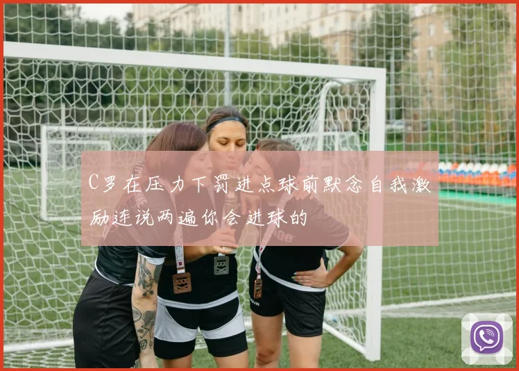 C罗在压力下罚进点球前默念自我激励连说两遍你会进球的