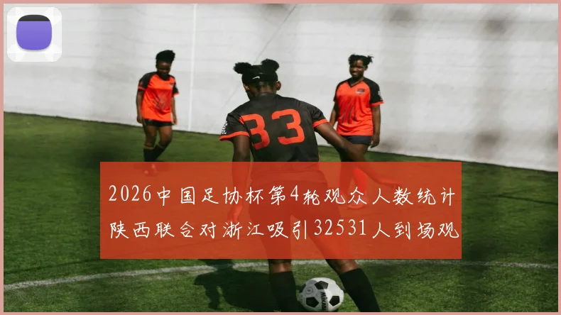 2026中国足协杯第4轮观众人数统计陕西联合对浙江吸引32531人到场观看