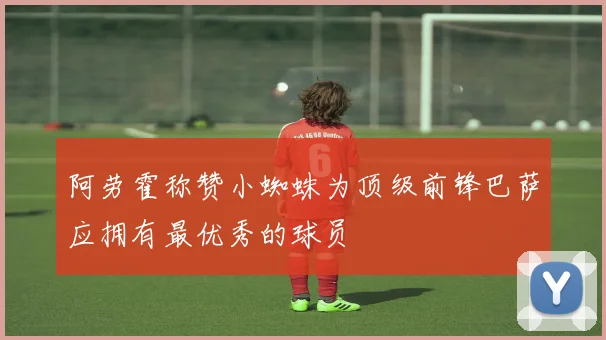 阿劳霍称赞小蜘蛛为顶级前锋巴萨应拥有最优秀的球员