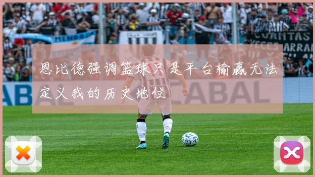 恩比德强调篮球只是平台输赢无法定义我的历史地位