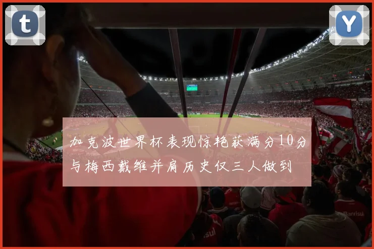 加克波世界杯表现惊艳获满分10分与梅西戴维并肩历史仅三人做到