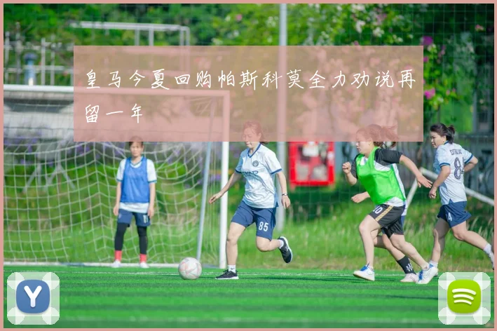 皇马今夏回购帕斯科莫全力劝说再留一年