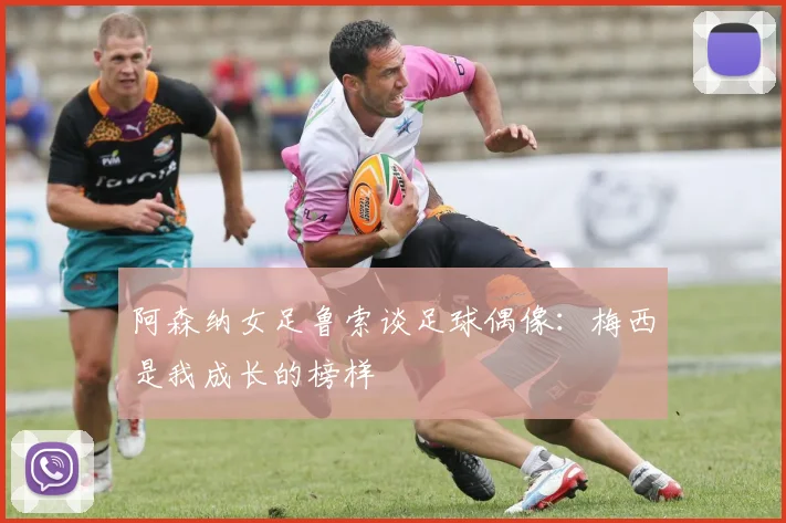 阿森纳女足鲁索谈足球偶像：梅西是我成长的榜样