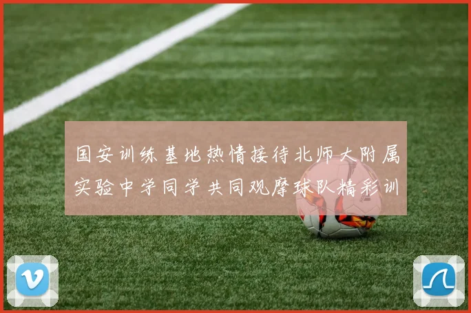 国安训练基地热情接待北师大附属实验中学同学共同观摩球队精彩训练活动