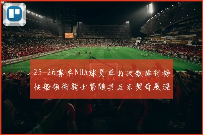 25-26赛季NBA球员单打次数排行榜快船领衔骑士紧随其后东契奇展现最高效率