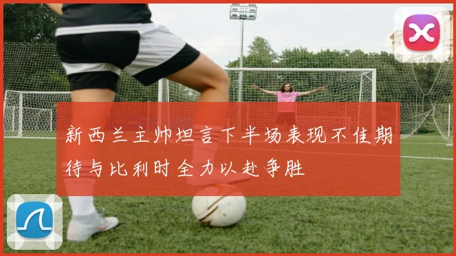 新西兰主帅坦言下半场表现不佳期待与比利时全力以赴争胜