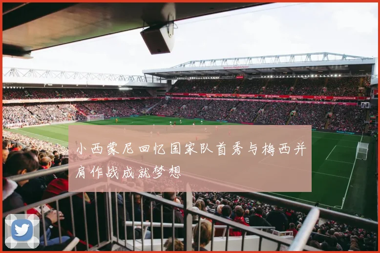 小西蒙尼回忆国家队首秀与梅西并肩作战成就梦想