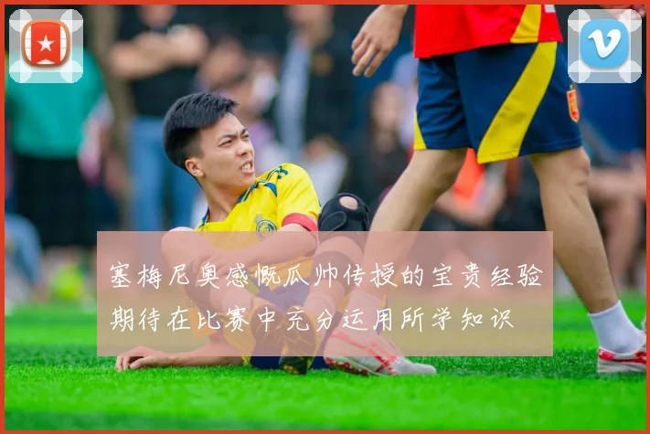 塞梅尼奥感慨瓜帅传授的宝贵经验期待在比赛中充分运用所学知识