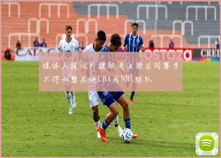 媒体人提议外援取消注册后同赛季不得加盟其他CBA或NBL球队